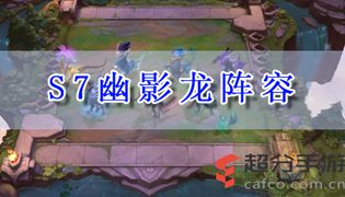 云顶之奕s7幽影龙阵容推荐